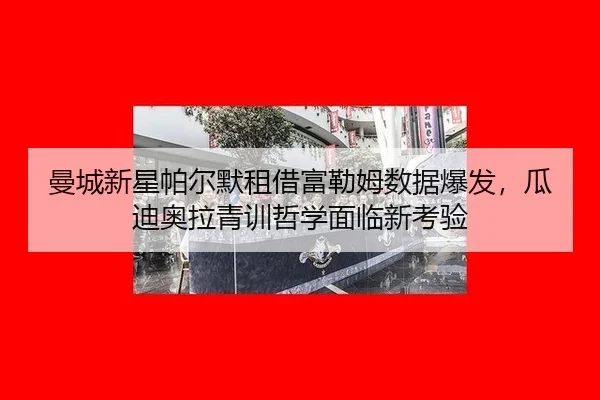 曼城新星帕尔默租借富勒姆数据爆发，瓜迪奥拉青训哲学面临新考验
