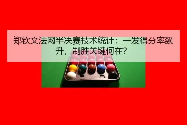 郑钦文法网半决赛技术统计：一发得分率飙升，制胜关键何在？