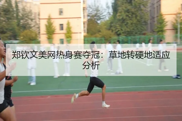 郑钦文美网热身赛夺冠：草地转硬地适应分析