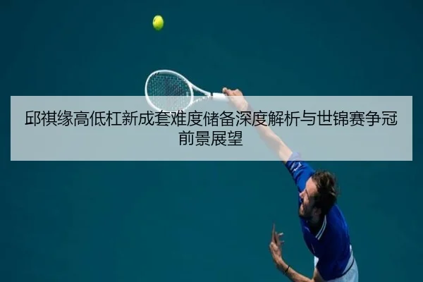 邱祺缘高低杠新成套难度储备深度解析与世锦赛争冠前景展望