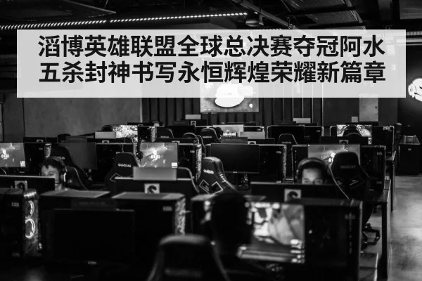 滔博英雄联盟全球总决赛夺冠阿水五杀封神书写永恒辉煌荣耀新篇章