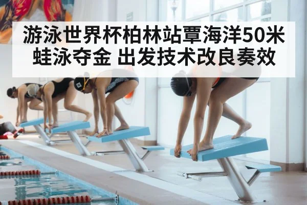 游泳世界杯柏林站覃海洋50米蛙泳夺金 出发技术改良奏效