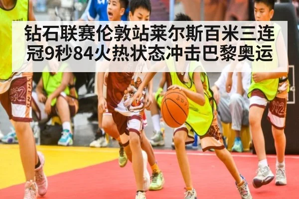 钻石联赛伦敦站莱尔斯百米三连冠9秒84火热状态冲击巴黎奥运